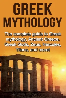 Mitologia greca: La guida completa alla mitologia greca, l'antica Grecia, gli dei greci, Zeus, Ercole, i Titani e molto altro! - Greek Mythology: The complete guide to Greek Mythology, Ancient Greece, Greek Gods, Zeus, Hercules, Titans, and more!
