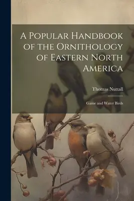 Manuale popolare di ornitologia del Nord America orientale: Uccelli acquatici e selvatici - A Popular Handbook of the Ornithology of Eastern North America: Game and Water Birds