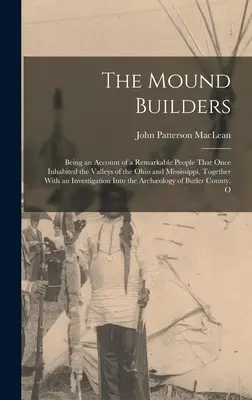 I costruttori di tumuli: Un resoconto di un notevole popolo che un tempo abitava le valli dell'Ohio e del Mississippi, insieme a un'analisi della storia di questo popolo. - The Mound Builders: Being an Account of a Remarkable People That Once Inhabited the Valleys of the Ohio and Mississippi, Together With an