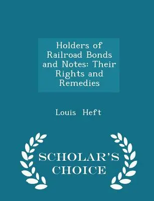 I detentori di obbligazioni e note ferroviarie: Their Rights and Remedies - Scholar's Choice Edition (Edizione scelta dagli studiosi) - Holders of Railroad Bonds and Notes: Their Rights and Remedies - Scholar's Choice Edition