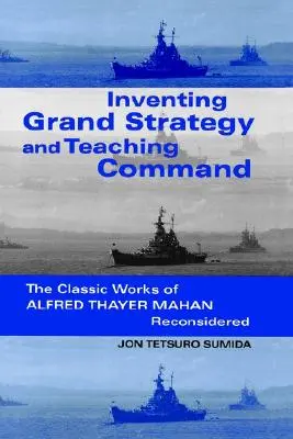 Inventare la grande strategia e insegnare il comando: Le opere classiche di Alfred Thayer Mahan riconsiderate - Inventing Grand Strategy and Teaching Command: The Classic Works of Alfred Thayer Mahan Reconsidered
