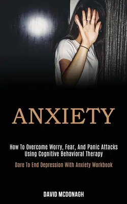Anxiety: How to Overcome Worry, Fear, and Panic Attacks Using Cognitive Behavioral Therapy (Osare la fine della depressione con l'ansia) - Anxiety: How to Overcome Worry, Fear, and Panic Attacks Using Cognitive Behavioral Therapy (Dare to End Depression With Anxiety