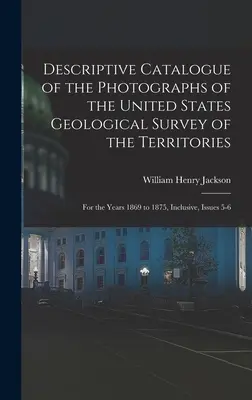 Catalogo descrittivo delle fotografie del Servizio Geologico dei Territori degli Stati Uniti: Per gli anni dal 1869 al 1875, compresi, numeri 5-6 - Descriptive Catalogue of the Photographs of the United States Geological Survey of the Territories: For the Years 1869 to 1875, Inclusive, Issues 5-6