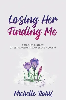 Perdere lei, trovare me: la storia di una madre che si allontana e scopre se stessa - Losing Her, Finding Me: A Mother's Story of Estrangement and Self-Discovery