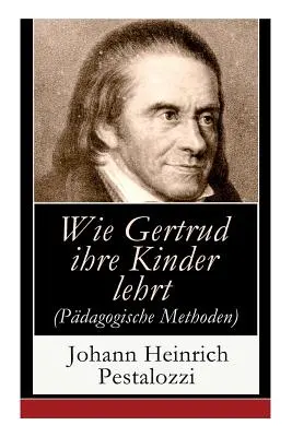 Come Gertrude insegna ai suoi figli (metodi pedagogici): Un tentativo di guidare le madri a insegnare da sole ai propri figli - Wie Gertrud ihre Kinder lehrt (Pdagogische Methoden): Ein Versuch den Mttern Anleitung zu geben, ihre Kinder selbst zu unterrichten