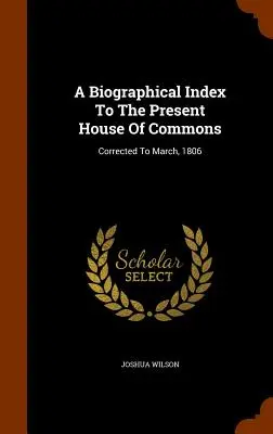 Indice biografico dell'attuale Camera dei Comuni: Corretto al marzo 1806 - A Biographical Index To The Present House Of Commons: Corrected To March, 1806