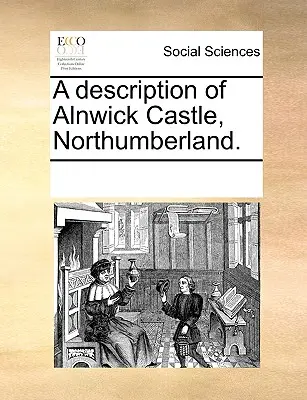 Descrizione del castello di Alnwick, Northumberland. - A Description of Alnwick Castle, Northumberland.