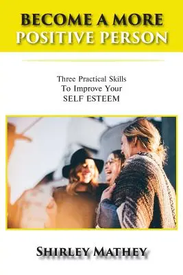 Diventare una persona più positiva: Tre abilità pratiche per migliorare la propria autostima - Become a More Positive Person: Three Practical Skills to Improve Your Self Esteem