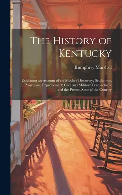 La storia del Kentucky: un resoconto della scoperta moderna, dell'insediamento, del miglioramento progressivo, delle operazioni civili e militari; un resoconto della storia del Kentucky. - The History of Kentucky: Exhibiting an Account of the Modern Discovery; Settlement; Progressive Improvement; Civil and Military Transactions; a