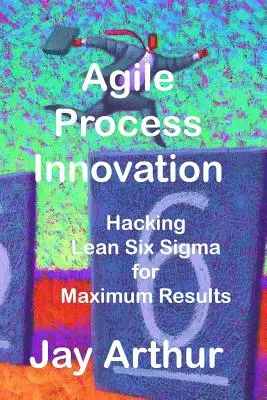 Innovazione dei processi agili: L'hacking di Lean Six Sigma per massimizzare i risultati - Agile Process Innovation: Hacking Lean Six Sigma to Maximize Results