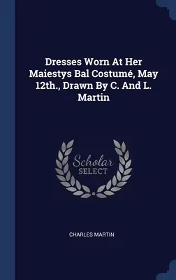 Abiti indossati a Her Maiestys Bal Costum, 12 maggio, disegnati da C. e L. Martin - Dresses Worn At Her Maiestys Bal Costum, May 12th., Drawn By C. And L. Martin