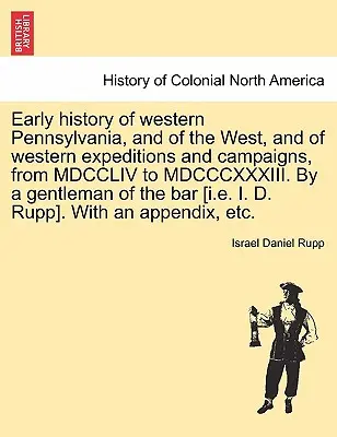 Storia antica della Pennsylvania occidentale, del West e delle spedizioni e campagne occidentali, dal MDCCLIV al MDCCCXXXIII. Da un gentiluomo della b - Early history of western Pennsylvania, and of the West, and of western expeditions and campaigns, from MDCCLIV to MDCCCXXXIII. By a gentleman of the b