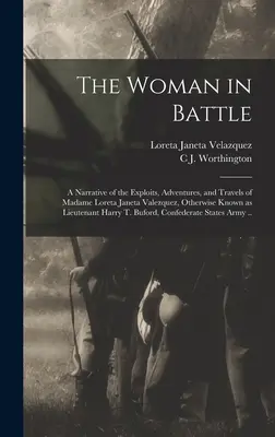 La donna in battaglia: A Narrative of the Exploits, Adventures, and Travels of Madame Loreta Janeta Valezquez, Otherwise Known as Lieutenant (La donna in battaglia). - The Woman in Battle: A Narrative of the Exploits, Adventures, and Travels of Madame Loreta Janeta Valezquez, Otherwise Known as Lieutenant