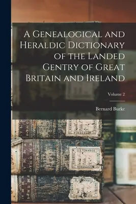 Dizionario genealogico e araldico della nobiltà terriera di Gran Bretagna e Irlanda; Volume 2 - A Genealogical and Heraldic Dictionary of the Landed Gentry of Great Britain and Ireland; Volume 2