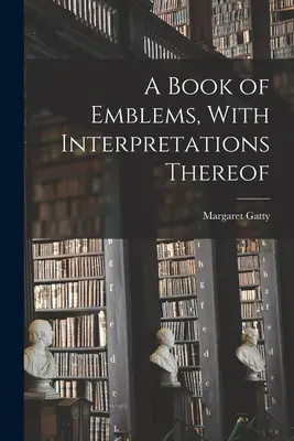 Un libro di emblemi, con le relative interpretazioni - A Book of Emblems, With Interpretations Thereof