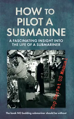 Come pilotare un sottomarino: Un'affascinante visione della vita di un sommergibilista: Manuale top secret degli Stati Uniti - How to Pilot a Submarine: A Fascinating Insight Into the Life of a Submariner: Top Secret US Manual