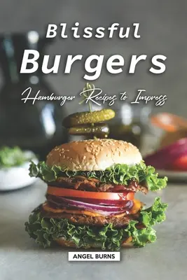 Hamburger beati: Ricette di hamburger per fare colpo - Blissful Burgers: Hamburger Recipes to Impress