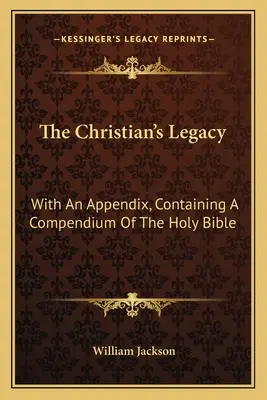 L'eredità del cristiano: Con un'appendice che contiene un compendio della Sacra Bibbia - The Christian's Legacy: With An Appendix, Containing A Compendium Of The Holy Bible