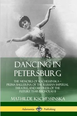 Ballare a Pietroburgo: Le memorie di Kschessinska - Prima Ballerina del Teatro Imperiale Russo, e amante del futuro Zar Nichola - Dancing in Petersburg: The Memoirs of Kschessinska - Prima Ballerina of the Russian Imperial Theatre, and Mistress of the future Tsar Nichola