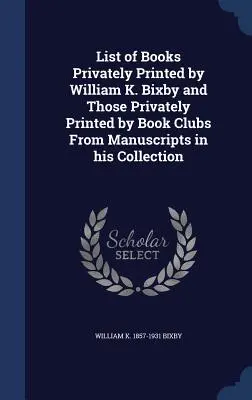 Elenco dei libri stampati privatamente da William K. Bixby e di quelli stampati privatamente dai club del libro da manoscritti della sua collezione - List of Books Privately Printed by William K. Bixby and Those Privately Printed by Book Clubs From Manuscripts in his Collection