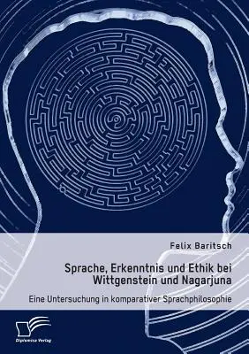 Sprache, Erkenntnis und Ethik bei Wittgenstein und Nagarjuna. Un'analisi comparata della filosofia del linguaggio - Sprache, Erkenntnis und Ethik bei Wittgenstein und Nagarjuna. Eine Untersuchung in komparativer Sprachphilosophie