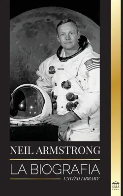 Neil Armstrong: La biografia del primo uomo che volò, si alzò e camminò sulla Luna - Neil Armstrong: La biografa del primer hombre que vol, aterriz y camin en la Luna