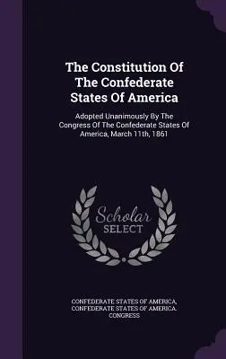 La Costituzione degli Stati Confederati d'America: Adottata all'unanimità dal Congresso degli Stati Confederati d'America l'11 marzo 1861. - The Constitution Of The Confederate States Of America: Adopted Unanimously By The Congress Of The Confederate States Of America, March 11th, 1861