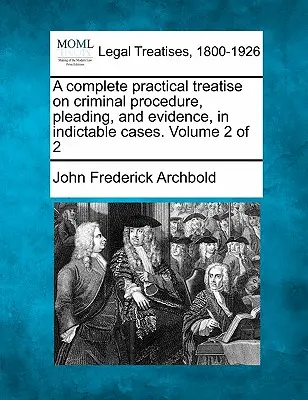 Un trattato pratico completo sulla procedura penale, l'arringa e le prove nei casi incriminati. Volume 2 di 2 - A complete practical treatise on criminal procedure, pleading, and evidence, in indictable cases. Volume 2 of 2