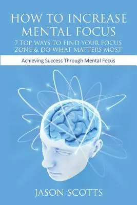 Come aumentare la concentrazione mentale: 7 modi per trovare la vostra zona di concentrazione e fare ciò che conta di più: Raggiungere il successo attraverso la concentrazione mentale - How to Increase Mental Focus: 7 Top Ways to Find Your Focus Zone & Do What Matters Most: Achieving Success Through Mental Focus