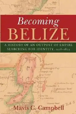 Diventare Belize: Storia di un avamposto dell'impero in cerca di identità, 1528-1823 - Becoming Belize: A History of an Outpost of Empire Searching for Identity, 1528-1823