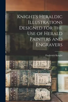 Le illustrazioni araldiche di Knight, concepite per l'uso di pittori e incisori di araldi - Knight's Heraldic Illustrations Designed for the use of Herald Painters and Engravers