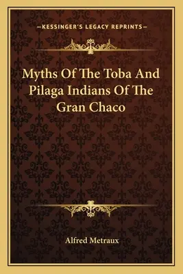 Miti degli indiani Toba e Pilaga del Gran Chaco - Myths Of The Toba And Pilaga Indians Of The Gran Chaco