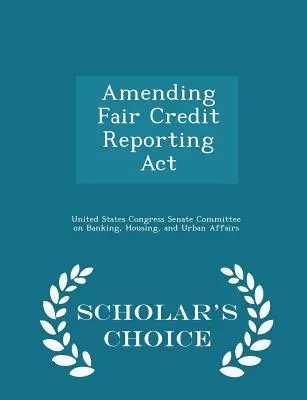 La modifica del Fair Credit Reporting ACT - Edizione a scelta dello studioso - Amending Fair Credit Reporting ACT - Scholar's Choice Edition