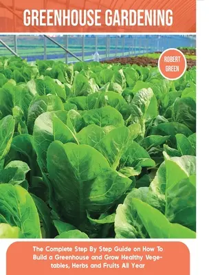 Giardinaggio in serra: La guida completa, passo dopo passo, su come costruire una serra e coltivare tutto l'anno ortaggi, erbe e frutti sani. - Greenhouse Gardening: The Complete Step By Step Guide on How To Build a Greenhouse and Grow Healthy Vegetables, Herbs and Fruits All Year