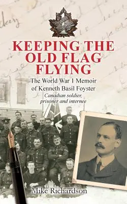 Mantenere la vecchia bandiera: Le memorie della prima guerra mondiale di Kenneth Basil Foyster, soldato canadese, prigioniero e internato - Keeping The Old Flag Flying: The World War 1 Memoir of Kenneth Basil Foyster Canadian Soldier, Prisoner and Internee