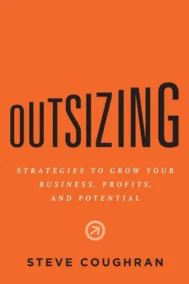 Ridimensionamento: Strategie per far crescere la vostra azienda, i vostri profitti e il vostro potenziale - Outsizing: Strategies to Grow Your Business, Profits, and Potential