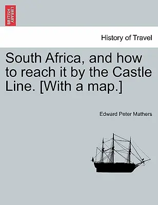 Il Sudafrica e come raggiungerlo con la linea del castello. [Con una mappa.] - South Africa, and How to Reach It by the Castle Line. [With a Map.]