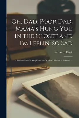 Oh, papà, povero papà, mamma ti ha appeso nell'armadio e io mi sento così triste; una tragedia pseudoclassica in una bastarda tradizione francese. -- - Oh, Dad, Poor Dad, Mama's Hung You in the Closet and I'm Feelin' so Sad; a Pseudoclassical Tragifarce in a Bastard French Tradition. --