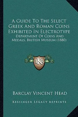 Guida alle monete greche e romane esposte in elettrotipia: Dipartimento di Monete e Medaglie, British Museum (1880) - A Guide To The Select Greek And Roman Coins Exhibited In Electrotype: Department Of Coins And Medals, British Museum (1880)