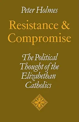 Resistenza e compromesso: il pensiero politico dei cattolici elisabettiani - Resistance and Compromise: The Political Thought of the Elizabethan Catholics