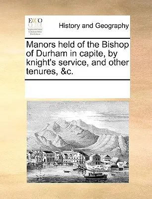 I manieri posseduti dal Vescovo di Durham in Capite, al servizio dei cavalieri, e altre tenute, &C. - Manors Held of the Bishop of Durham in Capite, by Knight's Service, and Other Tenures, &C.