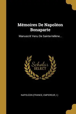 Mmoires De Napolon Bonaparte: Manuscrit Venu De Sainte-hlne... (Napolon (France Empereur I. ).)