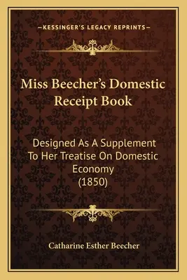 Il libro delle ricevute domestiche della signorina Beecher: Progettato come supplemento al suo trattato di economia domestica (1850) - Miss Beecher's Domestic Receipt Book: Designed as a Supplement to Her Treatise on Domestic Economy (1850)