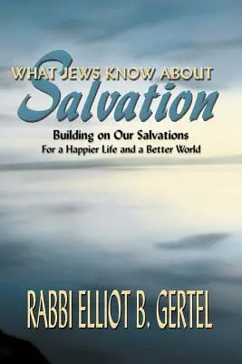Ciò che gli ebrei sanno sulla salvezza: Basarsi sulle nostre salvezze per una vita più felice e un mondo migliore - What Jews Know about Salvation: Building on Our Salvations for a Happier Life and a Better World