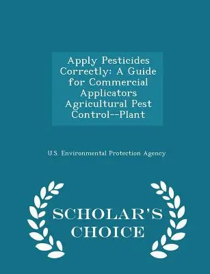 Applicare correttamente i pesticidi: A Guide for Commercial Applicators Agricultural Pest Control--Plant - Scholar's Choice Edition (Edizione scelta dallo studioso) - Apply Pesticides Correctly: A Guide for Commercial Applicators Agricultural Pest Control--Plant - Scholar's Choice Edition