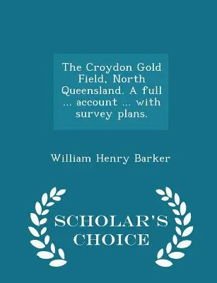 Il giacimento aurifero di Croydon, North Queensland. un resoconto completo ... Conto ... con piani di rilevamento. - Edizione a scelta dello studioso - The Croydon Gold Field, North Queensland. a Full ... Account ... with Survey Plans. - Scholar's Choice Edition