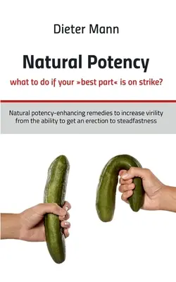 Potenza naturale: cosa fare se la vostra parte migliore è in sciopero? Rimedi naturali per aumentare la potenza e la virilità, a partire dalla capacità di avere un'erezione. - Natural potency - what to do if your best part is on strike?: Natural potency-enhancing remedies to increase virility from the ability to get an erect