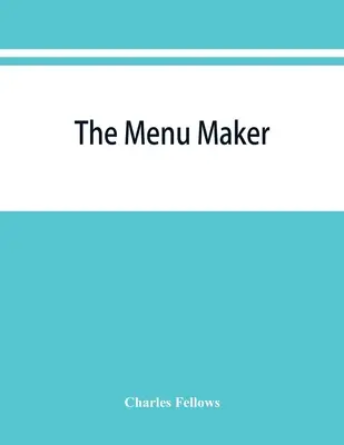 Il creatore di menu; suggerimenti per la selezione e l'organizzazione di menu per alberghi e ristoranti, con l'obiettivo di cambiare di giorno in giorno per dare una continua varietà di piatti. - The menu maker; suggestions for selecting and arranging menus for hotels and restaurants, with object of changing from day to day to give continuous v