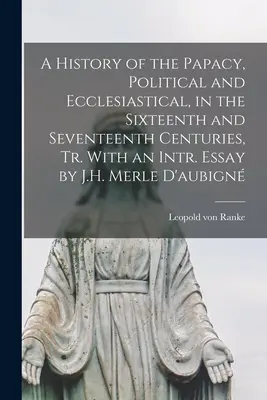 A History of the Papacy, Political and Ecclesiastical, in the Sixteenth and Seventeenth Centuries, Tr. With an Intr. Saggio di J.H. Merle D'aubign - A History of the Papacy, Political and Ecclesiastical, in the Sixteenth and Seventeenth Centuries, Tr. With an Intr. Essay by J.H. Merle D'aubign