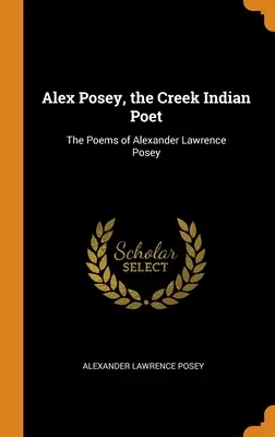 Alex Posey, il poeta indiano Creek: Le poesie di Alexander Lawrence Posey - Alex Posey, the Creek Indian Poet: The Poems of Alexander Lawrence Posey